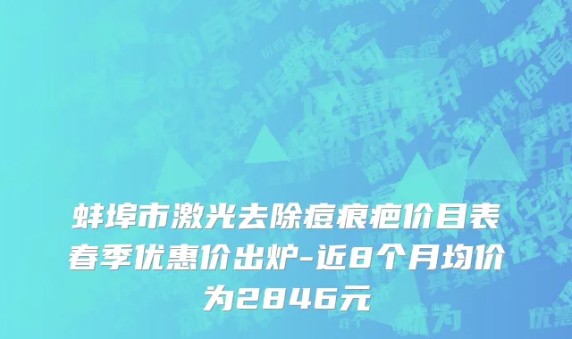 蚌埠市激光去除痘痕疤价目表春季优惠价出炉-近8个月均价为2846元