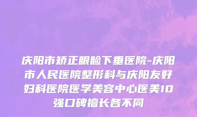 庆阳市矫正眼睑下垂医院-庆阳市人民医院整形科与庆阳友好妇科医院医学美容中心医美10强口碑擅长各不同