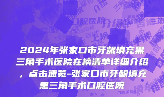 2024年张家口市牙龈填充黑三角手术医院在榜清单详细介绍，点击速览-张家口市牙龈填充黑三角手术口腔医院