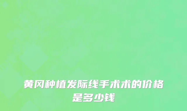 黄冈种植发际线手术术的价格是多少钱