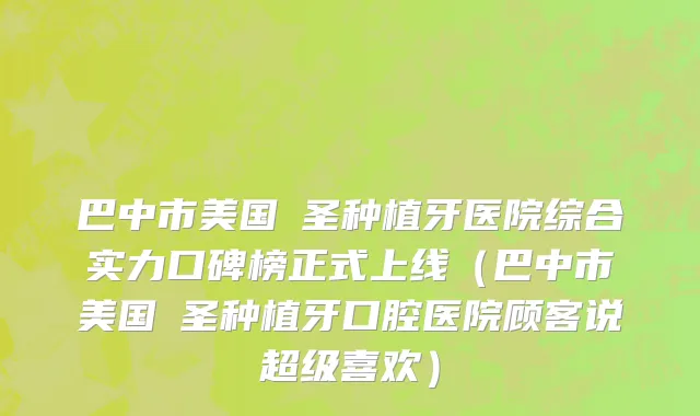 巴中市美国晧圣种植牙医院综合实力口碑榜正式上线（巴中市美国晧圣种植牙口腔医院顾客说超级喜欢）