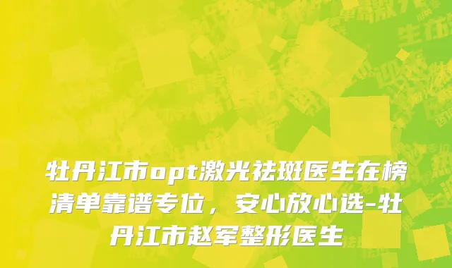 牡丹江市opt激光祛斑医生在榜清单靠谱专位，安心放心选-牡丹江市赵军整形医生