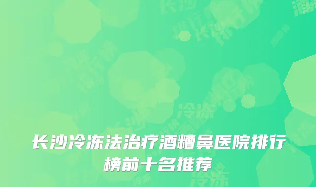 长沙冷冻法治疗酒糟鼻医院排行榜前十名推荐