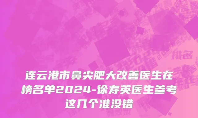 连云港市鼻尖肥大改善医生在榜名单2024-徐寿英医生参考这几个准没错