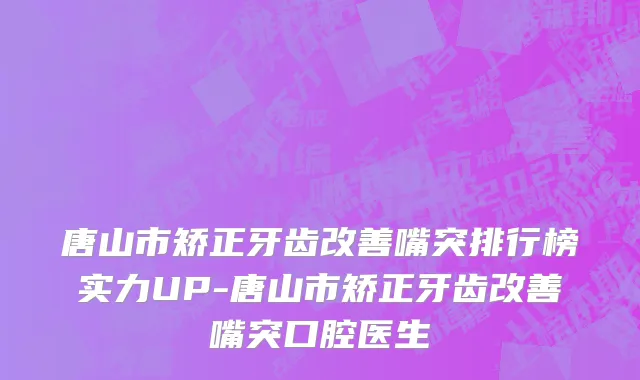 唐山市矫正牙齿改善嘴突排行榜实力UP-唐山市矫正牙齿改善嘴突口腔医生