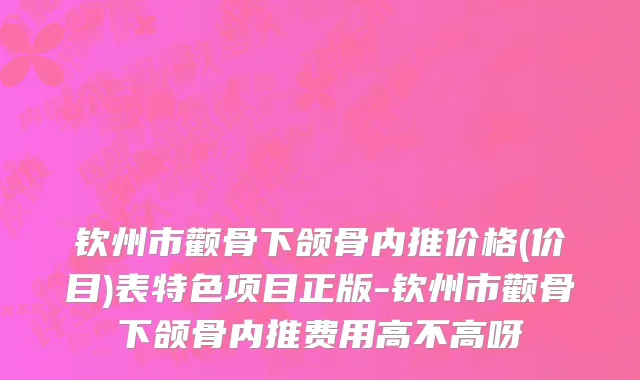 钦州市颧骨下颌骨内推价格(价目)表特色项目正版-钦州市颧骨下颌骨内推费用高不高呀