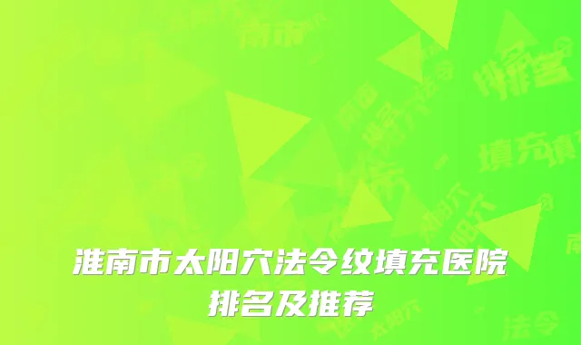 淮南市太阳穴法令纹填充医院排名及推荐