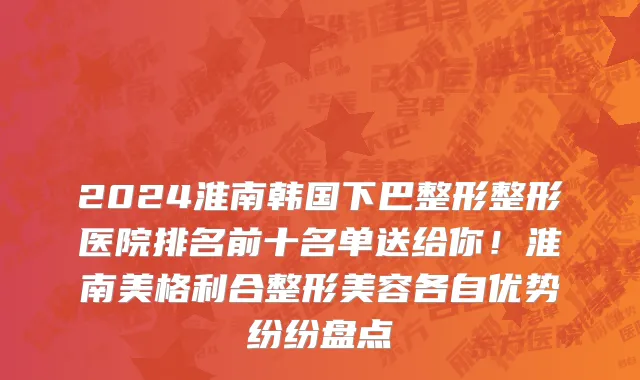 2024淮南韩国下巴整形整形医院排名前十名单送给你!淮南美格利合整形美容各自优势纷纷盘点