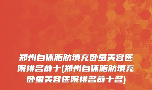 郑州自体脂肪填充卧蚕美容医院排名前十(郑州自体脂肪填充卧蚕美容医院排名前十名)