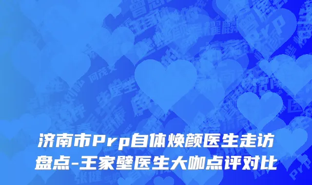 济南市Prp自体焕颜医生走访盘点-王家壁医生大咖点评对比