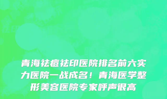 青海祛痘祛印医院排名前六实力医院一战成名！青海医学整形美容医院专家呼声很高