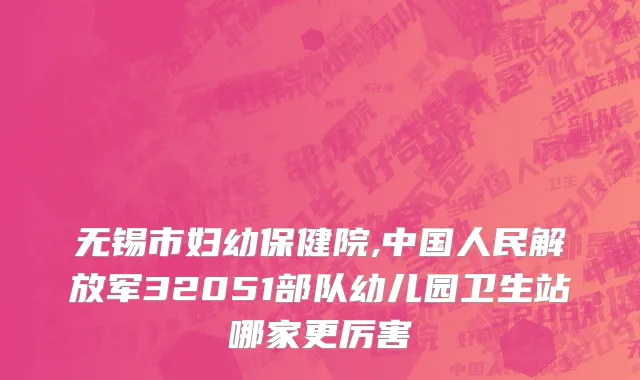无锡市妇幼保健院,中国人民解放军32051部队幼儿园卫生站哪家更厉害