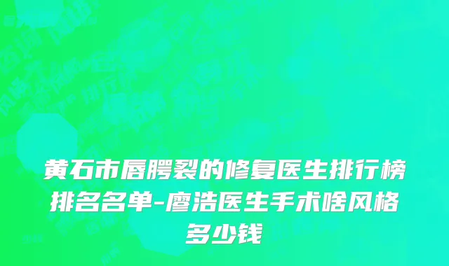 黄石市唇腭裂的修复医生排行榜排名名单-廖浩医生手术啥风格多少钱