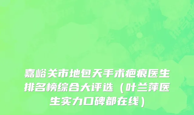 嘉峪关市地包天手术疤痕医生排名榜综合大评选（叶兰萍医生实力口碑都在线）