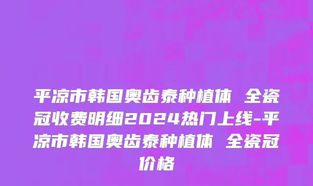 平凉市韩国奥齿泰种植体 全瓷冠收费明细2024热门上线-平凉市韩国奥齿泰种植体 全瓷冠价格