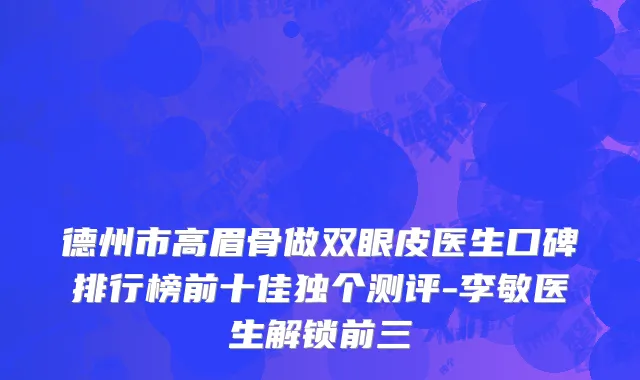 德州市高眉骨做双眼皮医生口碑排行榜前十佳独个测评-李敏医生解锁前三