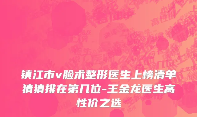 镇江市v脸术整形医生上榜清单猜猜排在第几位-王金龙医生高性价之选