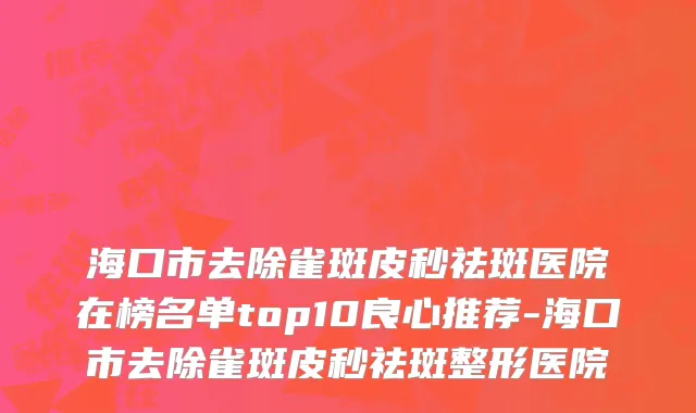 海口市去除雀斑皮秒祛斑医院在榜名单top10良心推荐-海口市去除雀斑皮秒祛斑整形医院