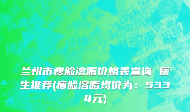 兰州市瘦脸溶脂价格表查询 医生推荐(瘦脸溶脂均价为：5334元)