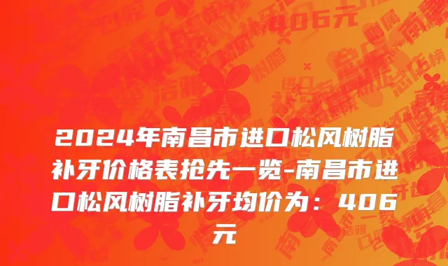 2024年南昌市进口松风树脂补牙价格表抢先一览-南昌市进口松风树脂补牙均价为：406元
