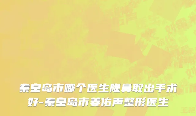 秦皇岛市哪个医生隆鼻取出手术好-秦皇岛市姜佑声整形医生