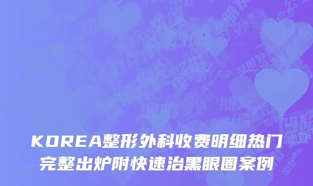 KOREA整形外科收费明细热门完整出炉附快速治黑眼圈案例