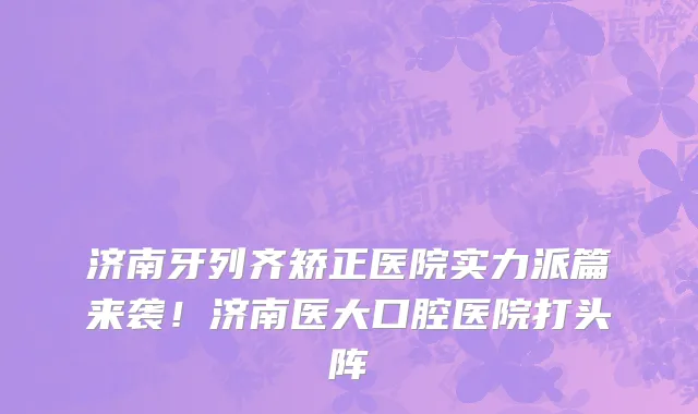 济南牙列齐矫正医院实力派篇来袭！济南医大口腔医院打头阵