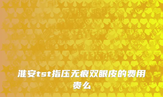 淮安tst指压无痕双眼皮的费用贵么