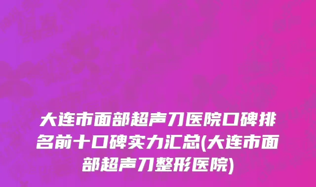 大连市面部超声刀医院口碑排名前十口碑实力汇总(大连市面部超声刀整形医院)