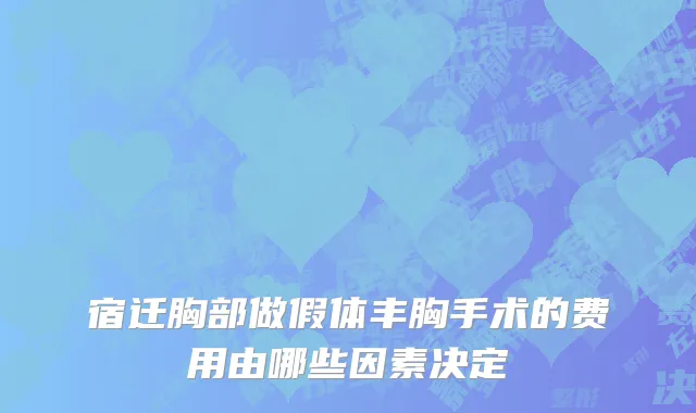 宿迁胸部做假体丰胸手术的费用由哪些因素决定