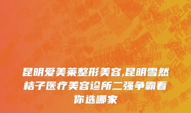 昆明爱美莱整形美容,昆明雪然桔子医疗美容诊所二强争霸看你选哪家