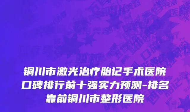 铜川市激光治疗胎记手术医院口碑排行前十强实力预测-排名靠前铜川市整形医院