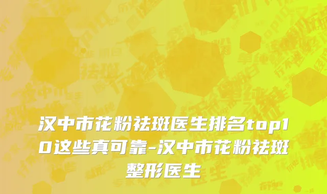 汉中市花粉祛斑医生排名top10这些真可靠-汉中市花粉祛斑整形医生