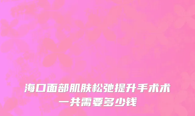 海口面部肌肤松弛提升手术术一共需要多少钱