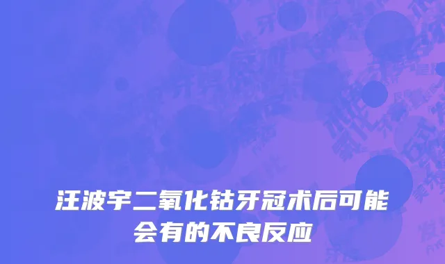 汪波宇二氧化钴牙冠术后可能会有的不良反应