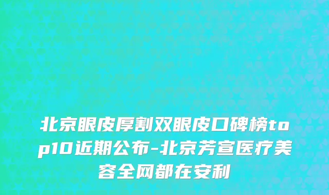 北京眼皮厚割双眼皮口碑榜top10近期公布-北京芳宣医疗美容全网都在安利