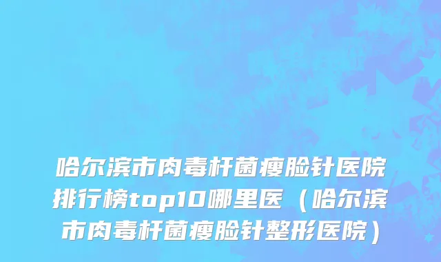哈尔滨市肉毒杆菌瘦脸针医院排行榜top10哪里医（哈尔滨市肉毒杆菌瘦脸针整形医院）