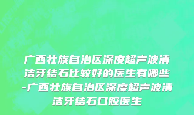 广西壮族自治区深度超声波清洁牙结石比较好的医生有哪些-广西壮族自治区深度超声波清洁牙结石口腔医生