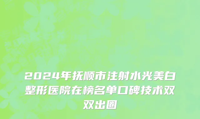 2024年抚顺市注射水光美白整形医院在榜名单口碑技术双双出圈