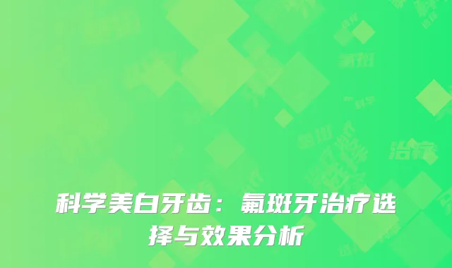 科学美白牙齿：氟斑牙治疗选择与效果分析