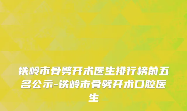 铁岭市骨劈开术医生排行榜前五名公示-铁岭市骨劈开术口腔医生