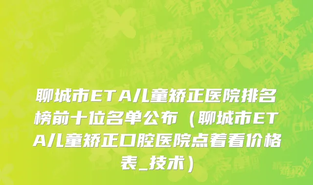 聊城市ETA儿童矫正医院排名榜前十位名单公布（聊城市ETA儿童矫正口腔医院点着看价格表_技术）