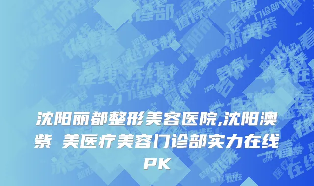 沈阳丽都整形美容医院,沈阳澳紫汣美医疗美容门诊部实力在线PK