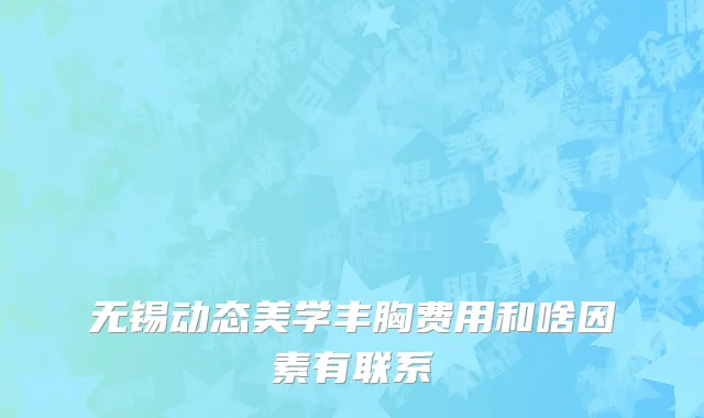 无锡动态美学丰胸费用和啥因素有联系