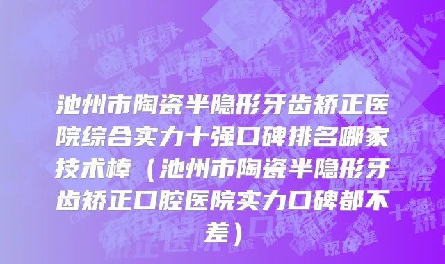 池州市陶瓷半隐形牙齿矫正医院综合实力十强口碑排名哪家技术棒（池州市陶瓷半隐形牙齿矫正口腔医院实力口碑都不差）