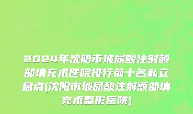 2024年沈阳市玻尿酸注射额部填充术医院排行前十名私立盘点(沈阳市玻尿酸注射额部填充术整形医院)