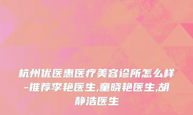 杭州优医惠医疗美容诊所怎么样-推荐李艳医生,童晓艳医生,胡静浩医生