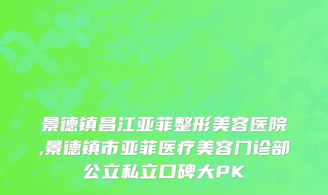 景德镇昌江亚菲整形美容医院,景德镇市亚菲医疗美容门诊部公立私立口碑大PK