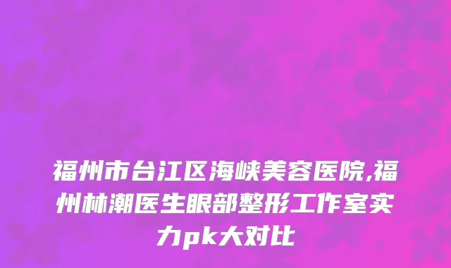福州市台江区海峡美容医院,福州林潮医生眼部整形工作室实力pk大对比
