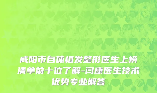 咸阳市自体植发整形医生上榜清单前十位了解-闫康医生技术优势专业解答